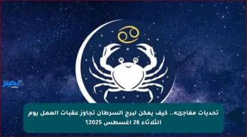 تحديات مفاجئة.. كيف يمكن لبرج السرطان تجاوز عقبات العمل يوم الثلاثاء 26 أغسطس 2025؟